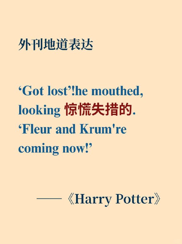 积累一个英语地道表达——惊慌失措的《哈利·波特与火焰杯》（J.K. Rowling）  英语原句‘Got lost!’ he mouthed, looking panic-stricken. 'Fleur and Krum are coming now!'“我迷路了！”他做着口型无声地说道，看起来惊慌失措