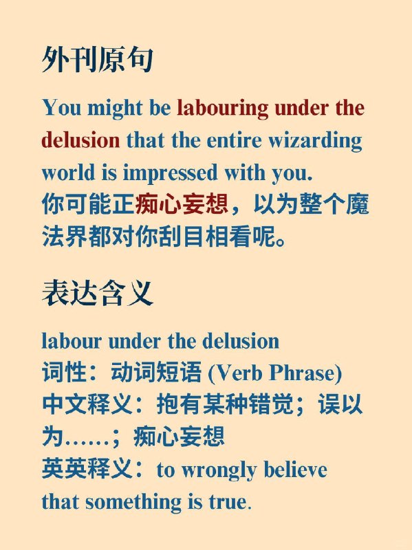 积累一个外刊地道表达——痴心妄想📙《哈利·波特与火焰杯》（Harry Potter and the Goblet of Fire） ✨ 外刊原句You might be (labouring under the delusion) that the entire wizarding world is impressed with you.你可能正痴心妄想，以为整个魔法界都对你刮目相看呢