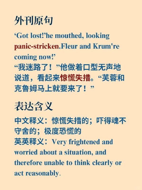 积累一个英语地道表达——惊慌失措的《哈利·波特与火焰杯》（J.K. Rowling）  英语原句‘Got lost!’ he mouthed, looking panic-stricken. 'Fleur and Krum are coming now!'“我迷路了！”他做着口型无声地说道，看起来惊慌失措
